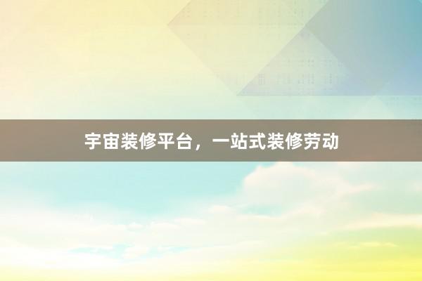 宇宙装修平台，一站式装修劳动