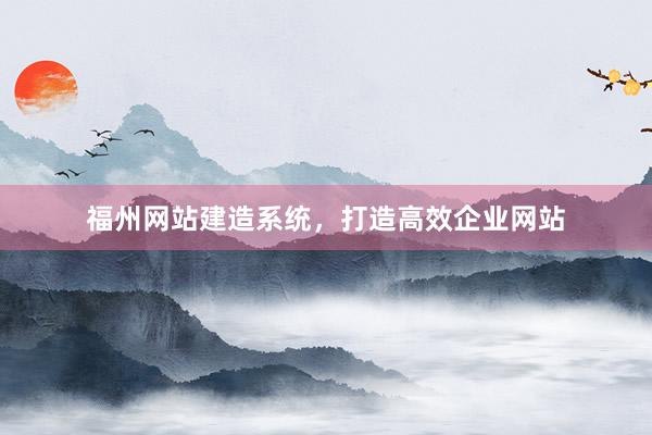 福州网站建造系统，打造高效企业网站
