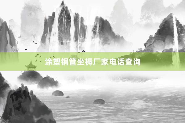 涂塑钢管坐褥厂家电话查询