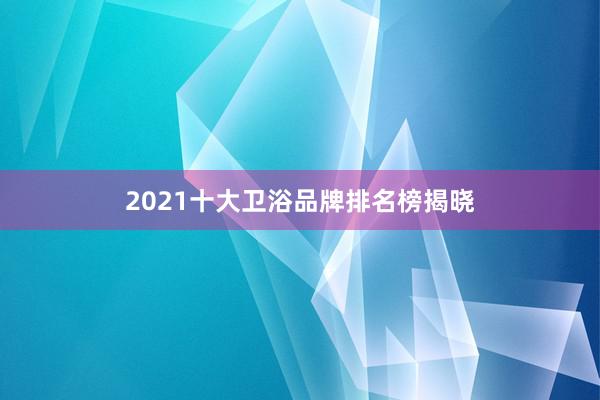2021十大卫浴品牌排名榜揭晓