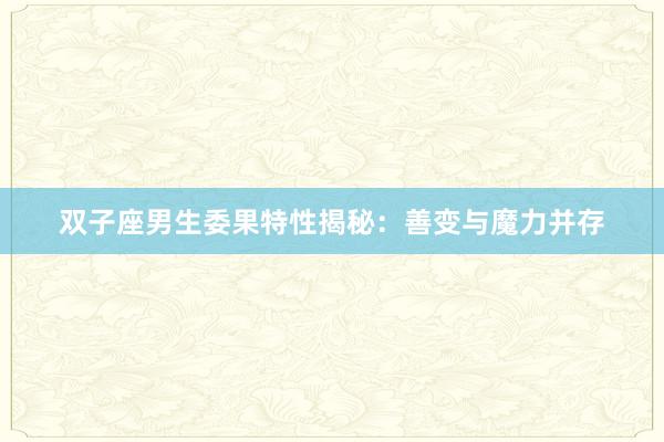 双子座男生委果特性揭秘：善变与魔力并存