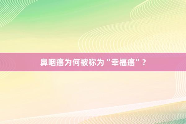 鼻咽癌为何被称为“幸福癌”？