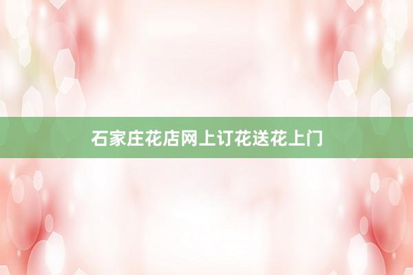石家庄花店网上订花送花上门