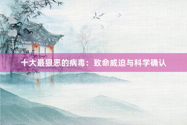 十大最狠恶的病毒：致命威迫与科学确认