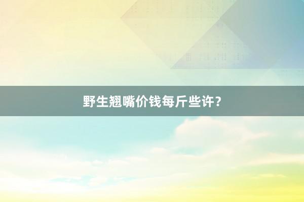 野生翘嘴价钱每斤些许？