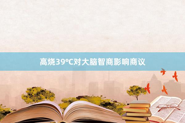 高烧39℃对大脑智商影响商议