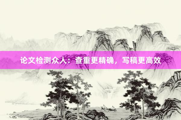 论文检测众人：查重更精确，写稿更高效