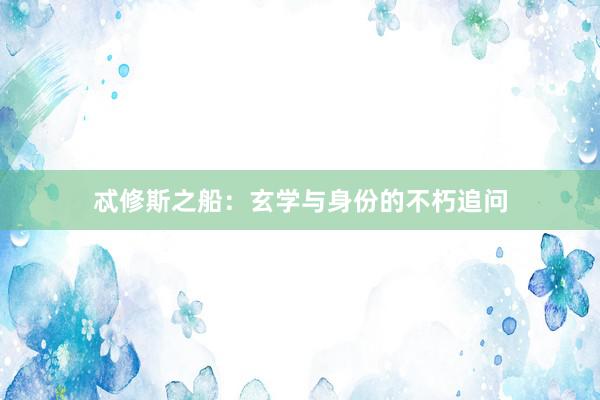 忒修斯之船:玄学与身份的不朽追问